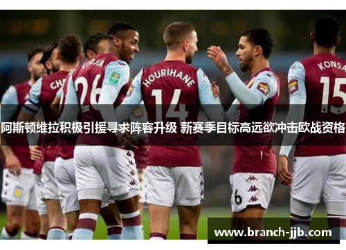 阿斯顿维拉积极引援寻求阵容升级 新赛季目标高远欲冲击欧战资格